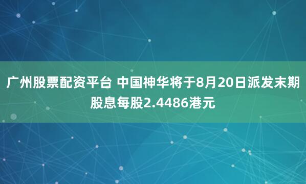 广州股票配资平台 中国神华将于8月20日派发末期股息每股2.4486港元