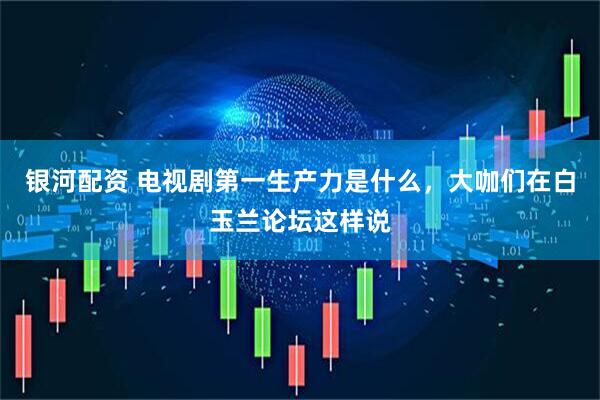 银河配资 电视剧第一生产力是什么，大咖们在白玉兰论坛这样说
