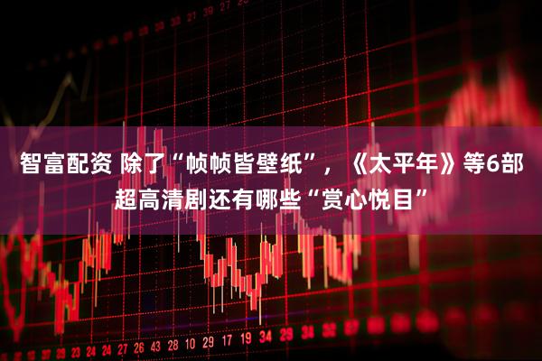智富配资 除了“帧帧皆壁纸”，《太平年》等6部超高清剧还有哪些“赏心悦目”