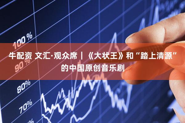 牛配资 文汇·观众席｜《大状王》和“踏上清源”的中国原创音乐剧