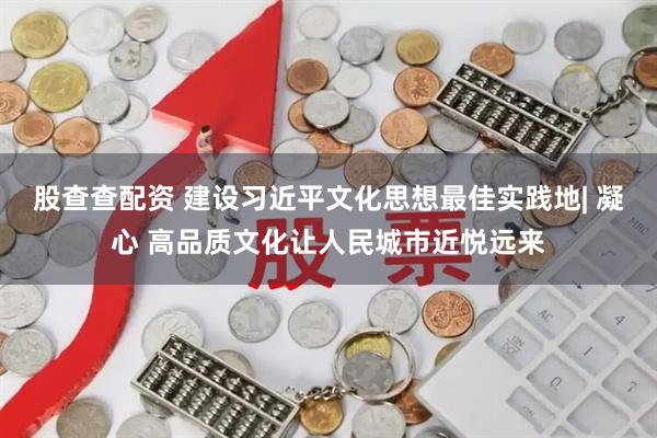 股查查配资 建设习近平文化思想最佳实践地| 凝心 高品质文化让人民城市近悦远来