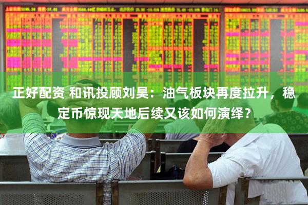 正好配资 和讯投顾刘昊：油气板块再度拉升，稳定币惊现天地后续又该如何演绎？