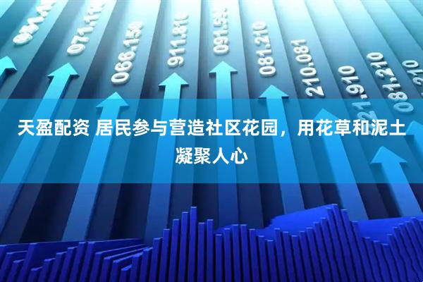 天盈配资 居民参与营造社区花园，用花草和泥土凝聚人心