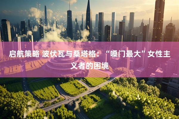 启航策略 波伏瓦与桑塔格：“嗓门最大”女性主义者的困境