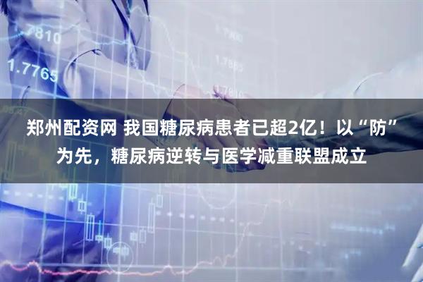 郑州配资网 我国糖尿病患者已超2亿！以“防”为先，糖尿病逆转与医学减重联盟成立