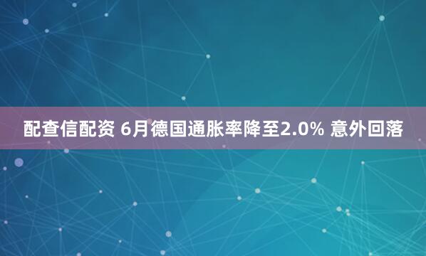 配查信配资 6月德国通胀率降至2.0% 意外回落