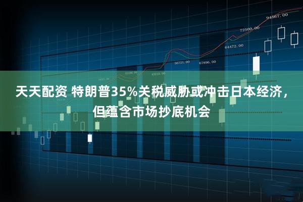 天天配资 特朗普35%关税威胁或冲击日本经济，但蕴含市场抄底机会