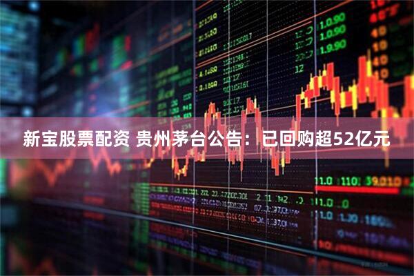 新宝股票配资 贵州茅台公告：已回购超52亿元