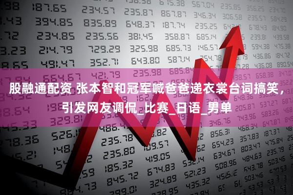 股融通配资 张本智和冠军喊爸爸递衣裳台词搞笑，引发网友调侃_比赛_日语_男单