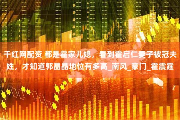 千红网配资 都是霍家儿媳，看到霍启仁妻子被冠夫姓，才知道郭晶晶地位有多高_南风_豪门_霍震霆
