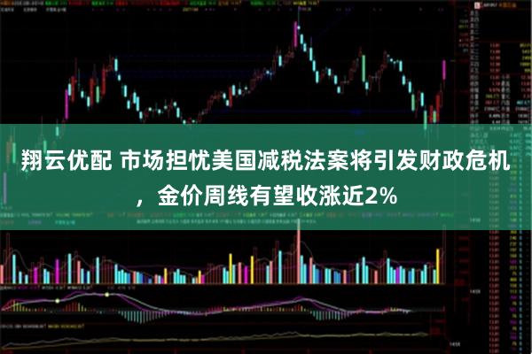翔云优配 市场担忧美国减税法案将引发财政危机，金价周线有望收涨近2%