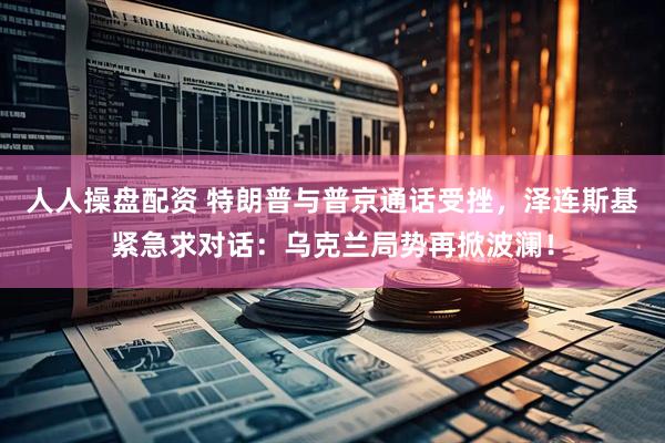 人人操盘配资 特朗普与普京通话受挫，泽连斯基紧急求对话：乌克兰局势再掀波澜！