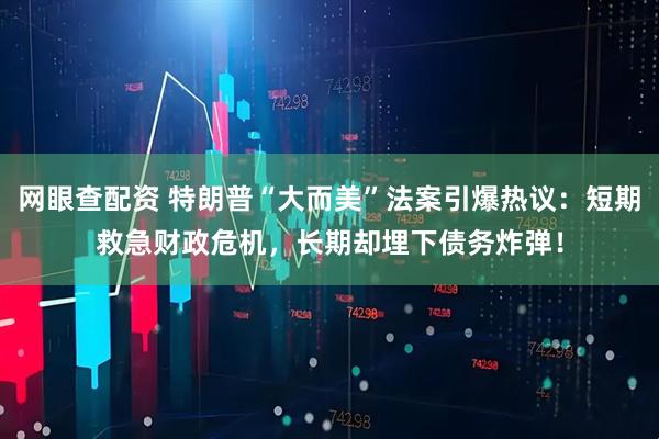 网眼查配资 特朗普“大而美”法案引爆热议：短期救急财政危机，长期却埋下债务炸弹！