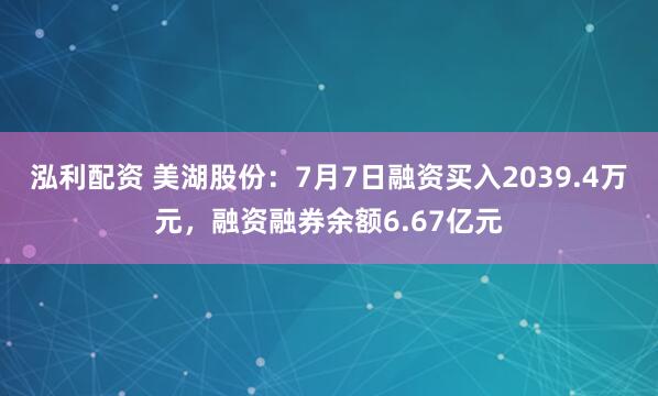 泓利配资 美湖股份：7月7日融资买入2039.4万元，融资融券余额6.67亿元