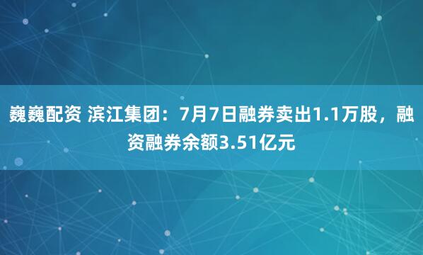 巍巍配资 滨江集团：7月7日融券卖出1.1万股，融资融券余额3.51亿元