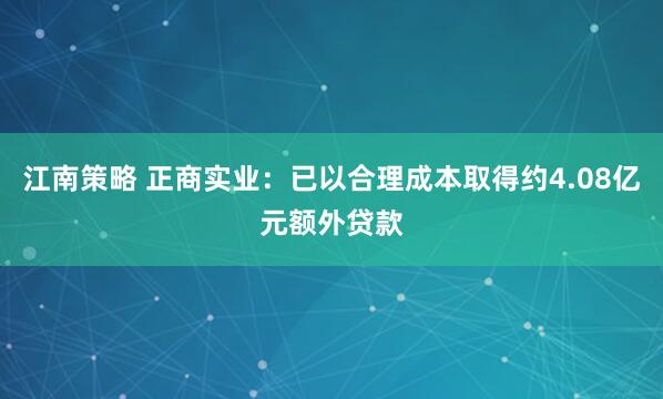 江南策略 正商实业：已以合理成本取得约4.08亿元额外贷款