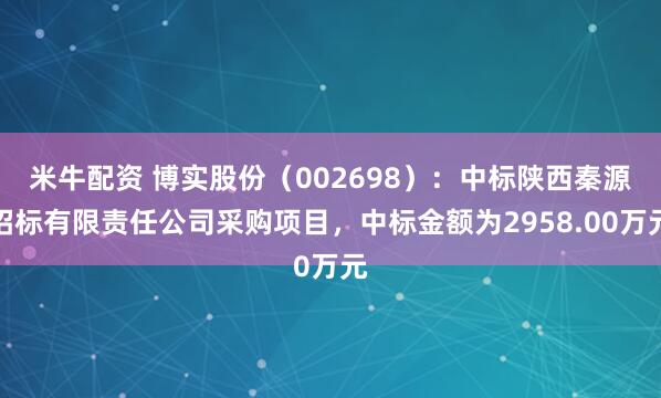 米牛配资 博实股份（002698）：中标陕西秦源招标有限责任公司采购项目，中标金额为2958.00万元