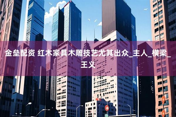 金垒配资 红木家具木雕技艺尤其出众_主人_横梁_王义