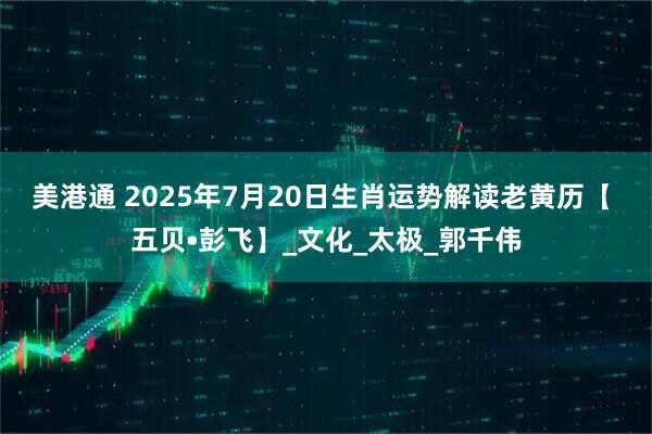 美港通 2025年7月20日生肖运势解读老黄历【 五贝•彭飞】_文化_太极_郭千伟