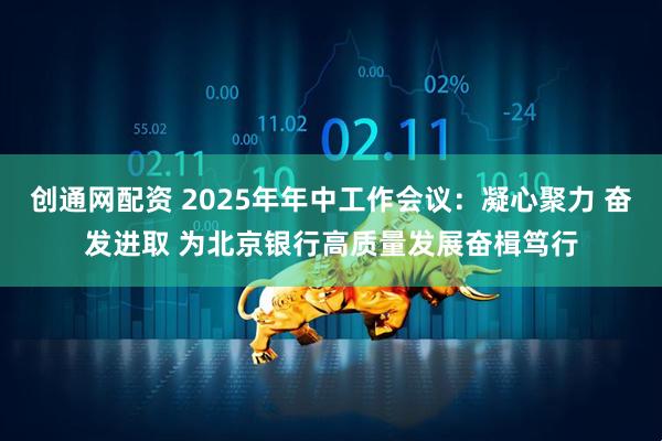 创通网配资 2025年年中工作会议：凝心聚力 奋发进取 为北京银行高质量发展奋楫笃行