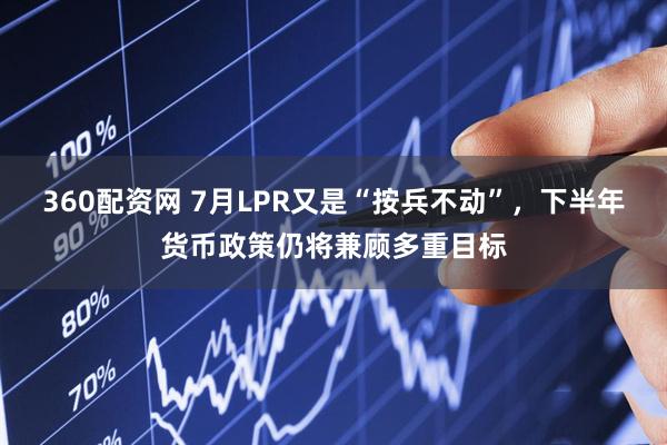 360配资网 7月LPR又是“按兵不动”，下半年货币政策仍将兼顾多重目标