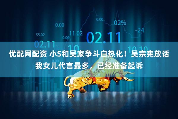 优配网配资 小S和吴家争斗白热化！吴宗宪放话我女儿代言最多，已经准备起诉