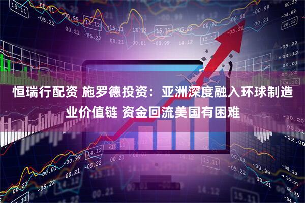 恒瑞行配资 施罗德投资：亚洲深度融入环球制造业价值链 资金回流美国有困难