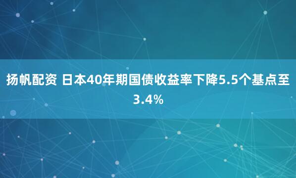 扬帆配资 日本40年期国债收益率下降5.5个基点至3.4%