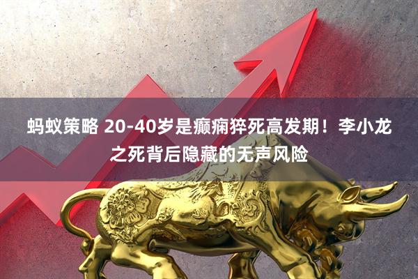 蚂蚁策略 20-40岁是癫痫猝死高发期！李小龙之死背后隐藏的无声风险
