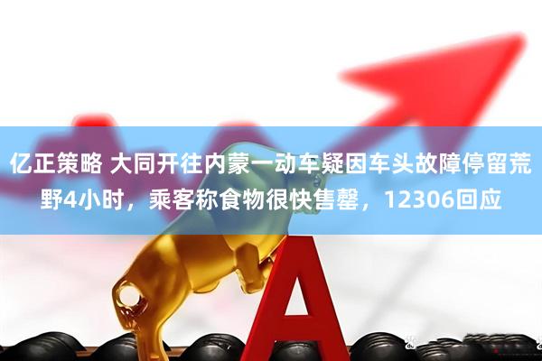亿正策略 大同开往内蒙一动车疑因车头故障停留荒野4小时，乘客称食物很快售罄，12306回应