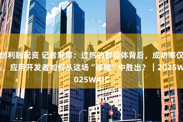 创利融配资 记者观察：过热的智能体背后，成功率仅60%，应用开发者如何从这场“豪赌”中胜出？︱2025WAIC