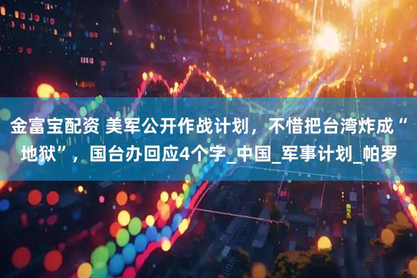 金富宝配资 美军公开作战计划，不惜把台湾炸成“地狱”，国台办回应4个字_中国_军事计划_帕罗