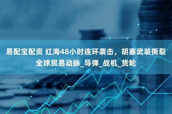 易配宝配资 红海48小时连环袭击，胡塞武装撕裂全球贸易动脉_导弹_战机_货轮