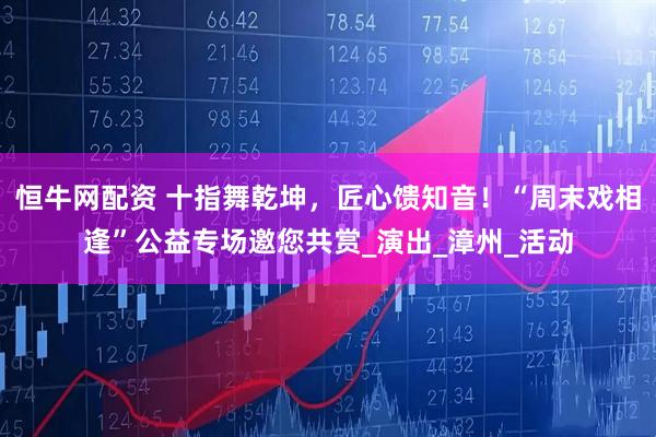 恒牛网配资 十指舞乾坤，匠心馈知音！“周末戏相逢”公益专场邀您共赏_演出_漳州_活动