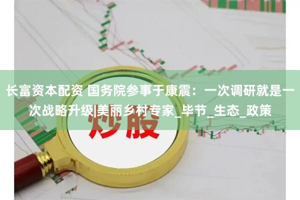 长富资本配资 国务院参事于康震：一次调研就是一次战略升级|美丽乡村专家_毕节_生态_政策