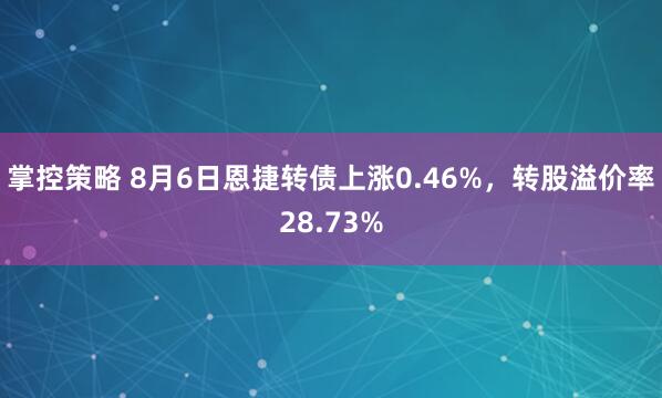 掌控策略 8月6日恩捷转债上涨0.46%，转股溢价率28.73%