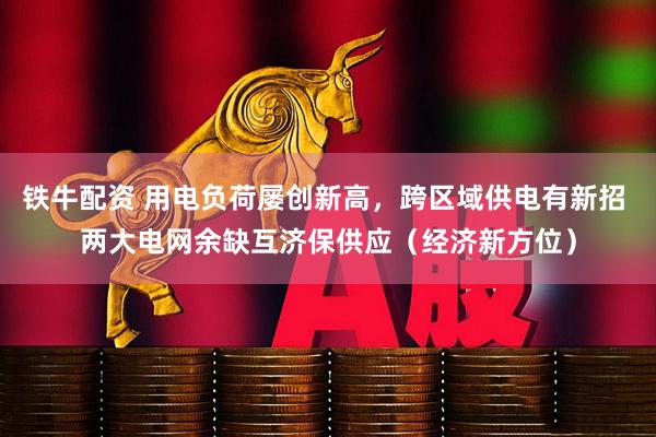 铁牛配资 用电负荷屡创新高，跨区域供电有新招 两大电网余缺互济保供应（经济新方位）