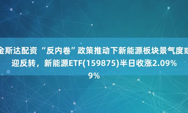 金斯达配资 “反内卷”政策推动下新能源板块景气度或迎反转，新能源ETF(159875)半日收涨2.09%