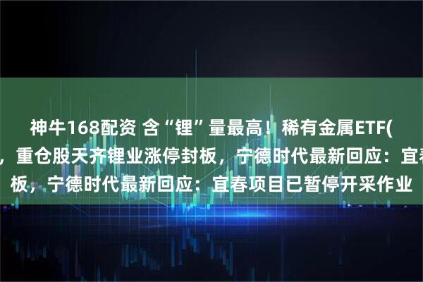 神牛168配资 含“锂”量最高！稀有金属ETF(159608)盘中涨超2%，重仓股天齐锂业涨停封板，宁德时代最新回应：宜春项目已暂停开采作业